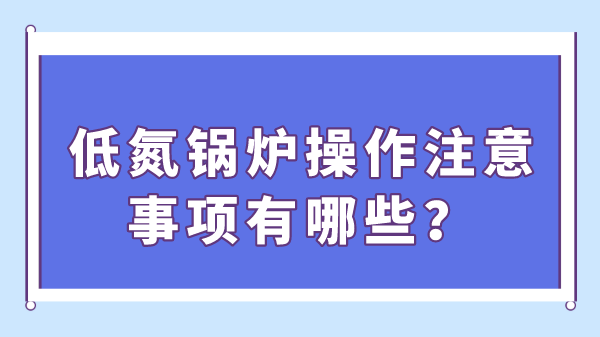 低氮鍋爐操作注意事項有哪些？