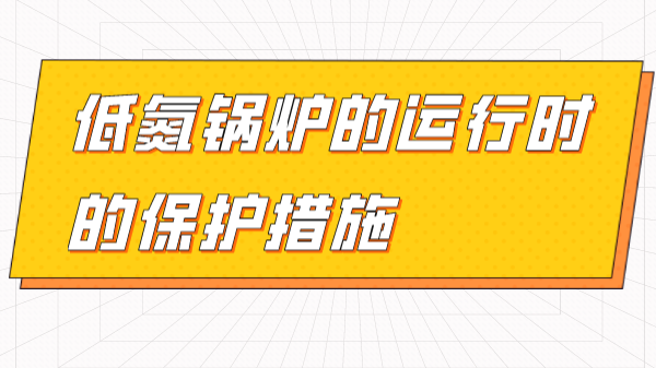 了解低氮鍋爐的運行時(shí)的保護措施