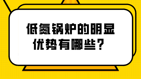 低氮鍋爐的明顯優(yōu)勢有哪些？