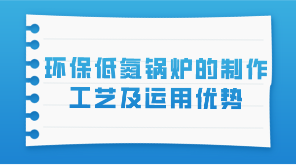 環(huán)保低氮鍋爐的制作工藝及運用優(yōu)勢